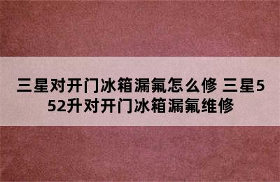 三星对开门冰箱漏氟怎么修 三星552升对开门冰箱漏氟维修